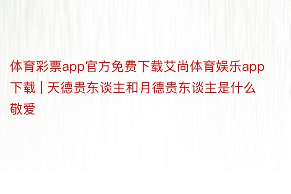 体育彩票app官方免费下载艾尚体育娱乐app下载 | 天德贵东谈主和月德贵东谈主是什么敬爱