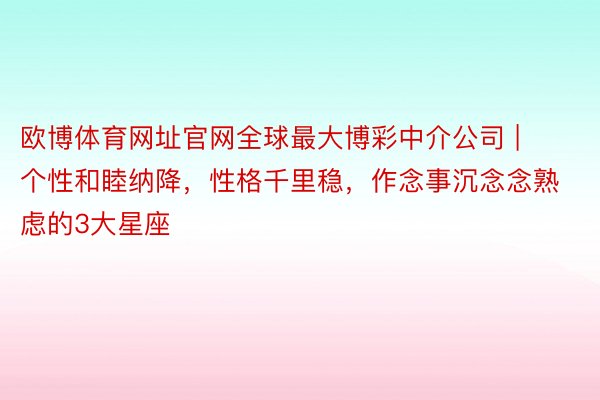 欧博体育网址官网全球最大博彩中介公司 | 个性和睦纳降，性格千里稳，作念事沉念念熟虑的3大星座