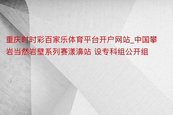 重庆时时彩百家乐体育平台开户网站_中国攀岩当然岩壁系列赛漾濞站 设专科组公开组