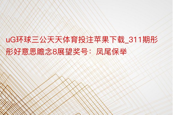 uG环球三公天天体育投注苹果下载_311期彤彤好意思瞻念8展望奖号：凤尾保举