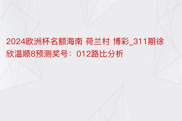 2024欧洲杯名额海南 荷兰村 博彩_311期徐欣温顺8预测奖号：012路比分析