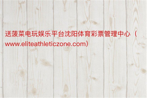 送菠菜电玩娱乐平台沈阳体育彩票管理中心（www.eliteathleticzone.com）