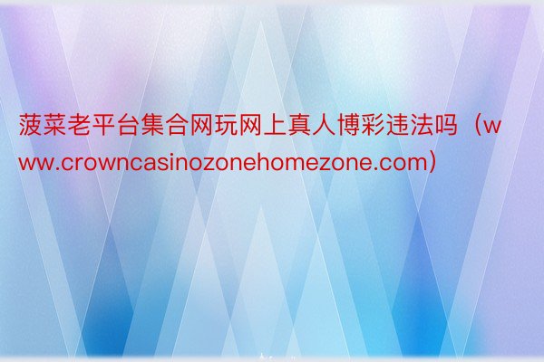 菠菜老平台集合网玩网上真人博彩违法吗（www.crowncasinozonehomezone.com）