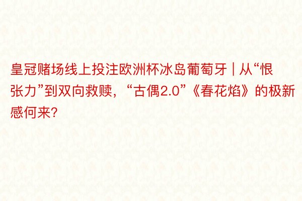 皇冠赌场线上投注欧洲杯冰岛葡萄牙 | 从“恨张力”到双向救赎，“古偶2.0”《春花焰》的极新感何来？