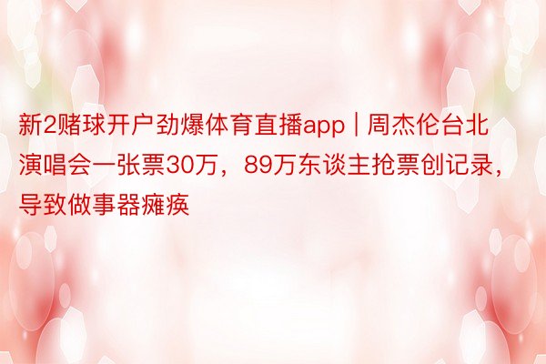 新2赌球开户劲爆体育直播app | 周杰伦台北演唱会一张票30万，89万东谈主抢票创记录，导致做事器瘫痪