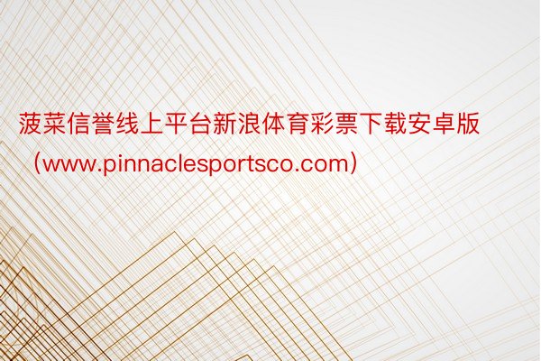 菠菜信誉线上平台新浪体育彩票下载安卓版（www.pinnaclesportsco.com）