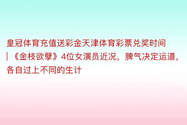 皇冠体育充值送彩金天津体育彩票兑奖时间 | 《金枝欲孽》4位女演员近况，脾气决定运道，各自过上不同的生计