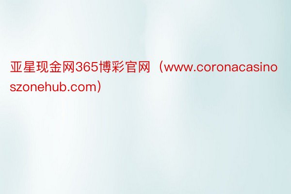 亚星现金网365博彩官网（www.coronacasinoszonehub.com）