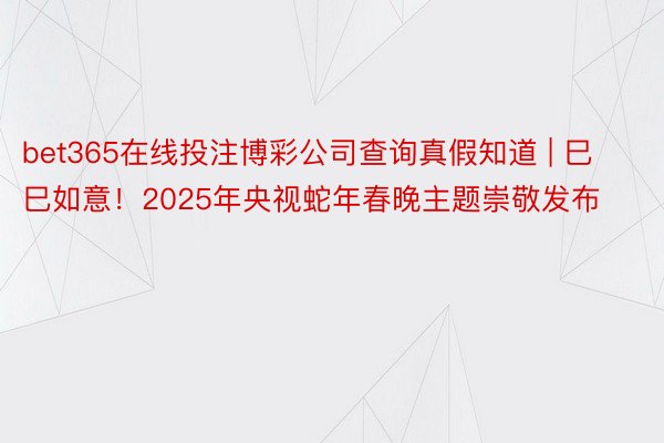 bet365在线投注博彩公司查询真假知道 | 巳巳如意！2025年央视蛇年春晚主题崇敬发布