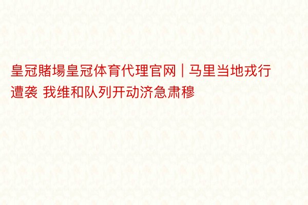 皇冠賭場皇冠体育代理官网 | 马里当地戎行遭袭 我维和队列开动济急肃穆