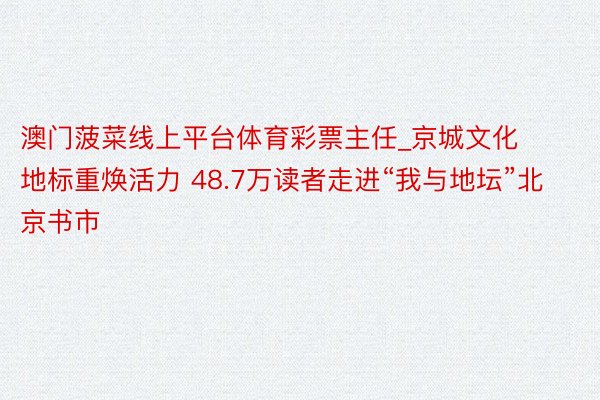 澳门菠菜线上平台体育彩票主任_京城文化地标重焕活力 48.7万读者走进“我与地坛”北京书市