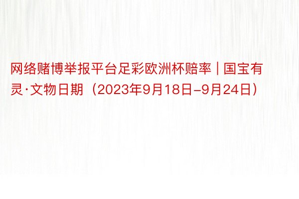 网络赌博举报平台足彩欧洲杯赔率 | 国宝有灵·文物日期（2023年9月18日-9月24日）