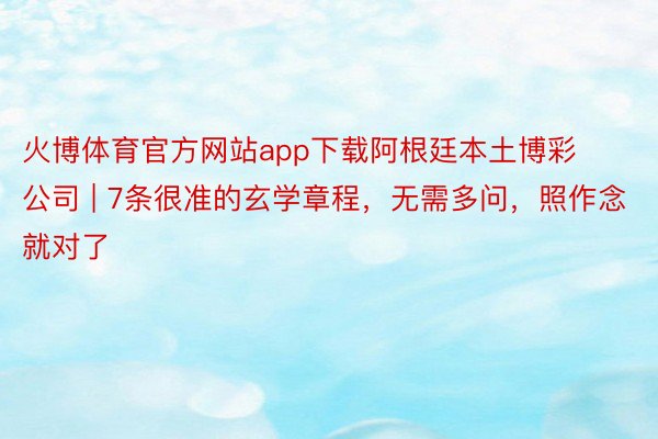 火博体育官方网站app下载阿根廷本土博彩公司 | 7条很准的玄学章程，无需多问，照作念就对了