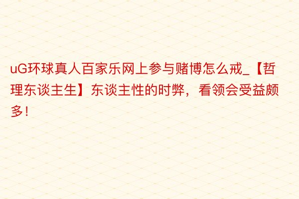 uG环球真人百家乐网上参与赌博怎么戒_【哲理东谈主生】东谈主性的时弊，看领会受益颇多！