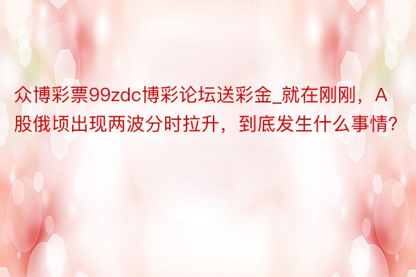 众博彩票99zdc博彩论坛送彩金_就在刚刚，A股俄顷出现两波分时拉升，到底发生什么事情？