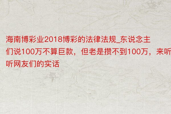 海南博彩业2018博彩的法律法规_东说念主们说100万不算巨款，但老是攒不到100万，来听听网友们的实话