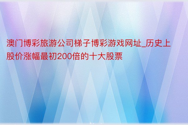 澳门博彩旅游公司梯子博彩游戏网址_历史上股价涨幅最初200倍的十大股票