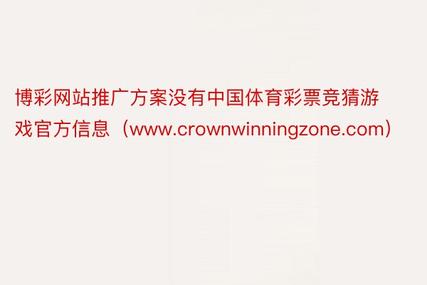 博彩网站推广方案没有中国体育彩票竞猜游戏官方信息（www.crownwinningzone.com）