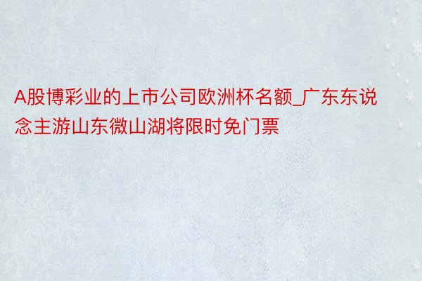 A股博彩业的上市公司欧洲杯名额_广东东说念主游山东微山湖将限时免门票