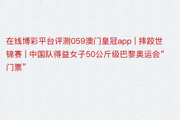 在线博彩平台评测059澳门皇冠app | 摔跤世锦赛 | 中国队得益女子50公斤级巴黎奥运会“门票”