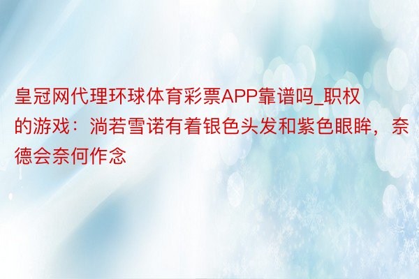 皇冠网代理环球体育彩票APP靠谱吗_职权的游戏：淌若雪诺有着银色头发和紫色眼眸，奈德会奈何作念