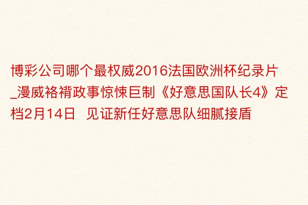 博彩公司哪个最权威2016法国欧洲杯纪录片_漫威袼褙政事惊悚巨制《好意思国队长4》定档2月14日  见证新任好意思队细腻接盾