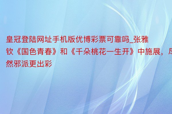 皇冠登陆网址手机版优博彩票可靠吗_张雅钦《国色青春》和《千朵桃花一生开》中施展，尽然邪派更出彩