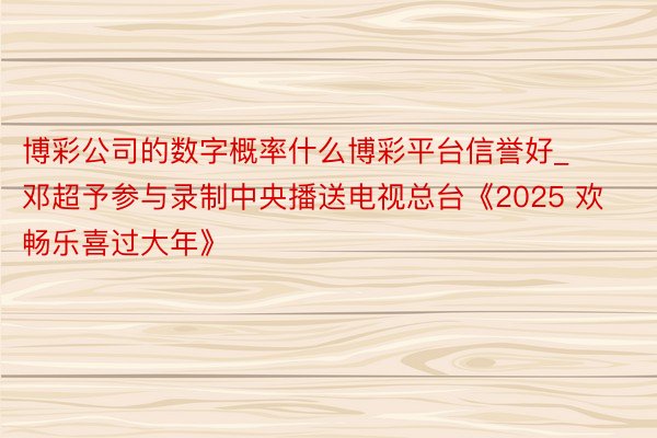 博彩公司的数字概率什么博彩平台信誉好_邓超予参与录制中央播送电视总台《2025 欢畅乐喜过大年》