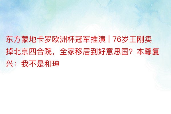 东方蒙地卡罗欧洲杯冠军推演 | 76岁王刚卖掉北京四合院，全家移居到好意思国？本尊复兴：我不是和珅