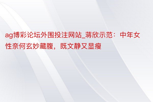 ag博彩论坛外围投注网站_蒋欣示范：中年女性奈何玄妙藏腹，既文静又显瘦