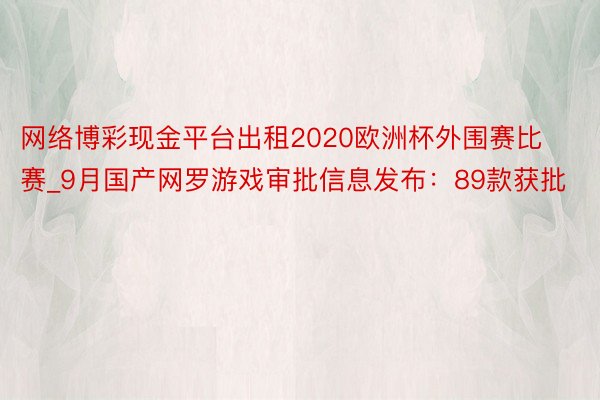 网络博彩现金平台出租2020欧洲杯外围赛比赛_9月国产网罗游戏审批信息发布：89款获批