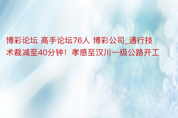 博彩论坛 高手论坛76人 博彩公司_通行技术裁减至40分钟！孝感至汉川一级公路开工