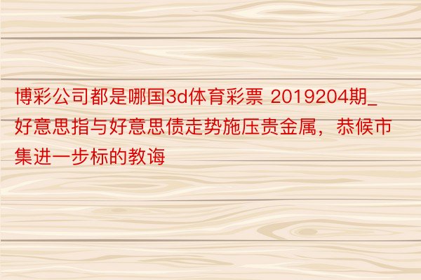 博彩公司都是哪国3d体育彩票 2019204期_好意思指与好意思债走势施压贵金属，恭候市集进一步标的教诲